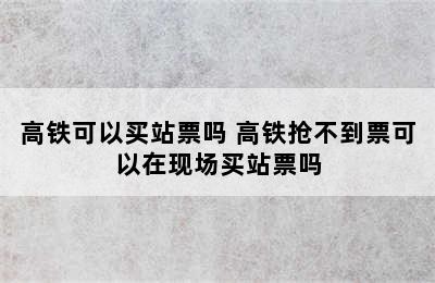 高铁可以买站票吗 高铁抢不到票可以在现场买站票吗